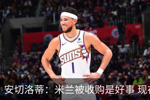 安切洛蒂：米兰被收购是好事 现在不谈回米兰可能